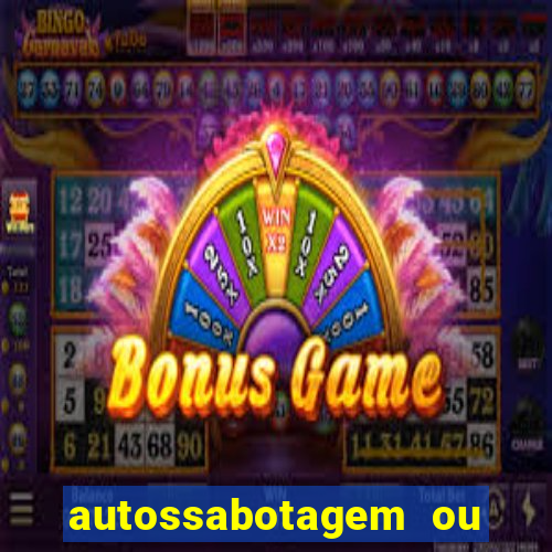 autossabotagem ou auto sabotagem